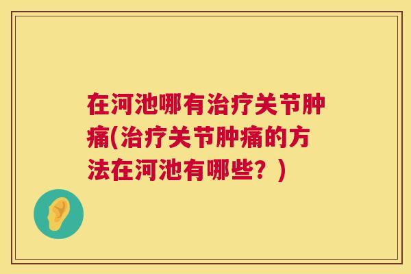 在河池哪有治疗关节肿痛(治疗关节肿痛的方法在河池有哪些？)