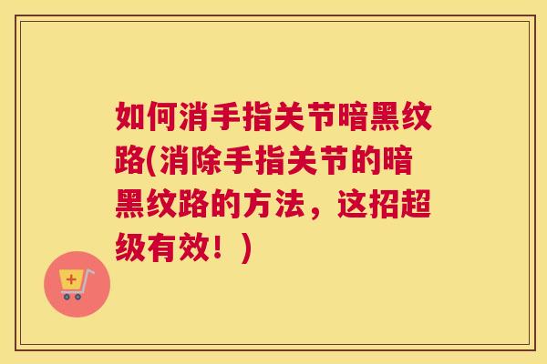 如何消手指关节暗黑纹路(消除手指关节的暗黑纹路的方法,这招超级有效!) 如何消手指关节暗黑纹路(消除手指关节的暗黑纹路的方法,这招超级有效!)