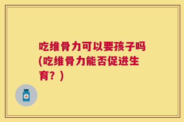 吃维骨力可以要孩子吗(吃维骨力能否促进生育？)