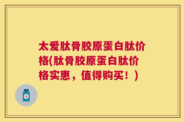 太爱肽骨胶原蛋白肽价格(肽骨胶原蛋白肽价格实惠,值得购买!) 太爱肽骨胶原蛋白肽价格(肽骨胶原蛋白肽价格实惠,值得购买!)
