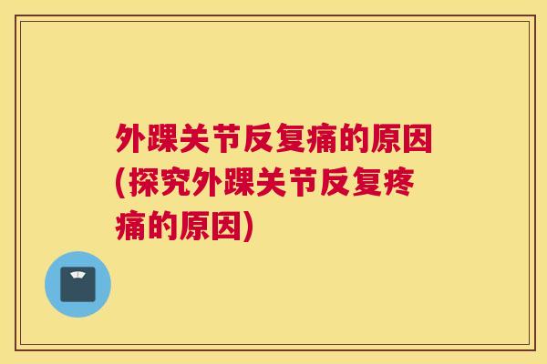 外踝关节反复痛的原因(探究外踝关节反复的原因) 外踝关节反复痛的原因(探究外踝关节反复的原因)