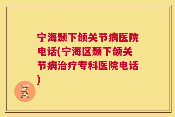 宁海颞下颌关节病医院电话(宁海区颞下颌关节病治疗专科医院电话)