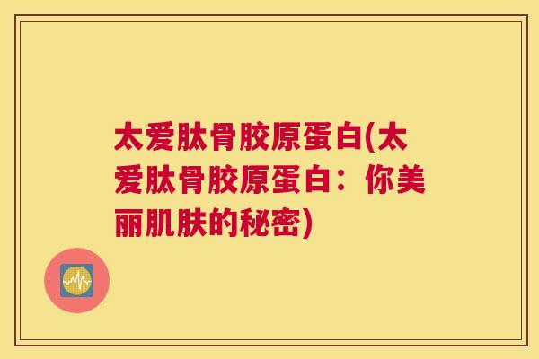 太爱肽骨胶原蛋白(太爱肽骨胶原蛋白：你美丽肌肤的秘密)
