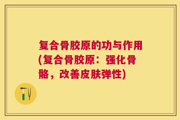 复合骨胶原的功与作用(复合骨胶原：强化骨骼，改善皮肤弹性)