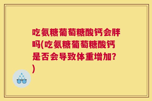 吃氨糖葡萄糖酸钙会胖吗(吃氨糖葡萄糖酸钙是否会导致体重增加？)
