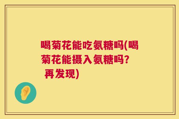 喝菊花能吃氨糖吗(喝菊花能摄入氨糖吗？  再发现)