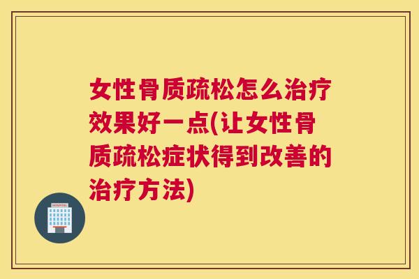 女性骨质疏松怎么治疗效果好一点(让女性骨质疏松症状得到改善的治疗方法)