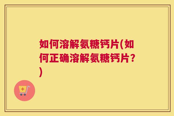 如何溶解氨糖钙片(如何正确溶解氨糖钙片？)