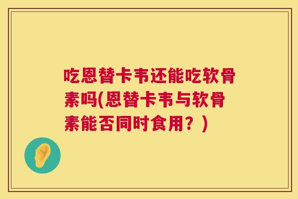 吃恩替卡韦还能吃软骨素吗(恩替卡韦与软骨素能否同时食用？)