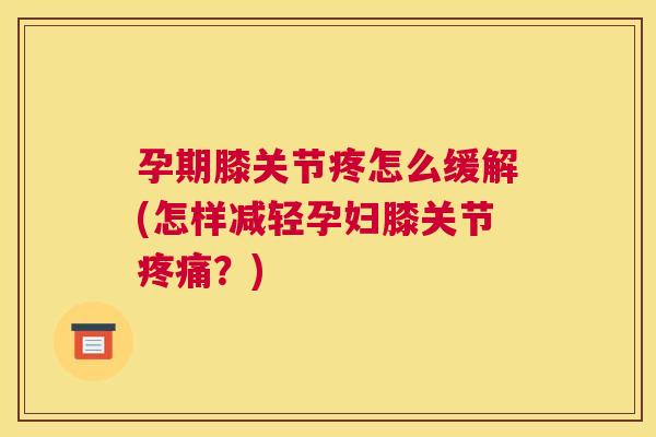孕期膝关节疼怎么缓解(怎样减轻孕妇膝关节疼痛？)