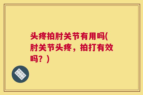 头疼拍肘关节有用吗(肘关节头疼，拍打有效吗？)