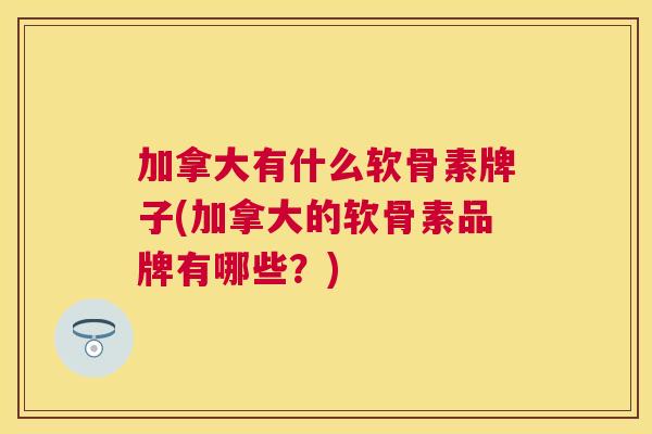 加拿大有什么软骨素牌子(加拿大的软骨素品牌有哪些？)