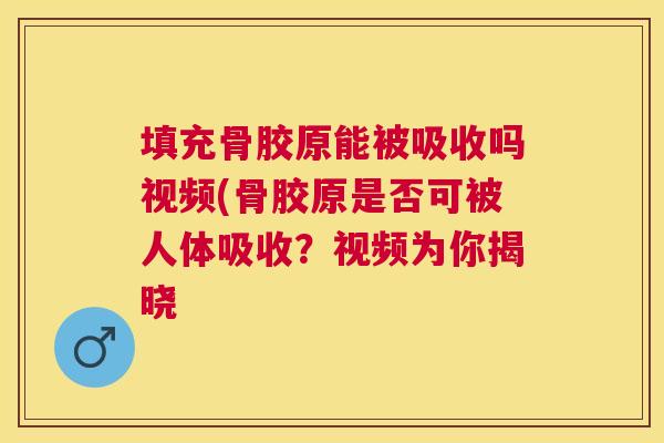 填充骨胶原能被吸收吗视频(骨胶原是否可被人体吸收？视频为你揭晓