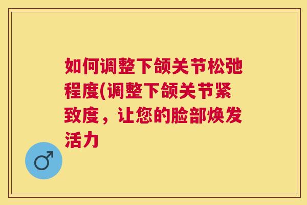 如何调整下颌关节松弛程度(调整下颌关节紧致度,让您的脸部焕发活力 如何调整下颌关节松弛程度(调整下颌关节紧致度,让您的脸部焕发活力