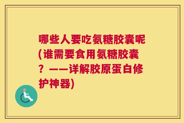 哪些人要吃氨糖胶囊呢(谁需要食用氨糖胶囊？——详解胶原蛋白修护神器)