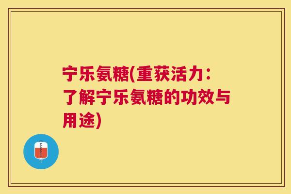 宁乐氨糖(重获活力：了解宁乐氨糖的功效与用途)
