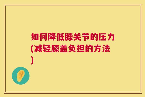 如何降低膝关节的压力(减轻膝盖负担的方法)