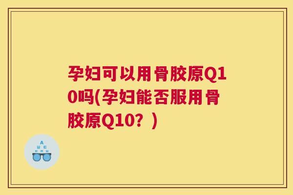 孕妇可以用骨胶原Q10吗(孕妇能否服用骨胶原Q10？)