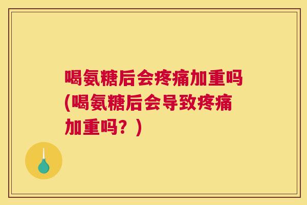 喝氨糖后会疼痛加重吗(喝氨糖后会导致疼痛加重吗？)