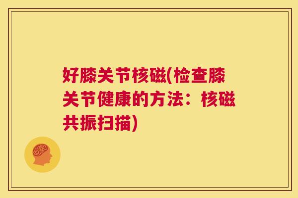 好膝关节核磁(检查膝关节健康的方法：核磁共振扫描)