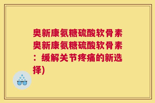 奥新康氨糖硫酸软骨素奥新康氨糖硫酸软骨素：缓解关节疼痛的新选择)