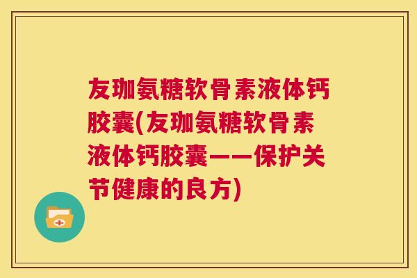 友珈氨糖软骨素液体钙胶囊(友珈氨糖软骨素液体钙胶囊——保护关节健康的良方)