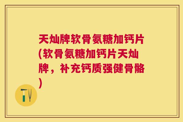 天灿牌软骨氨糖加钙片(软骨氨糖加钙片天灿牌，补充钙质强健骨骼)
