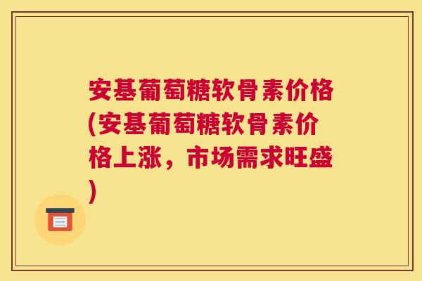 安基葡萄糖软骨素价格(安基葡萄糖软骨素价格上涨，市场需求旺盛)
