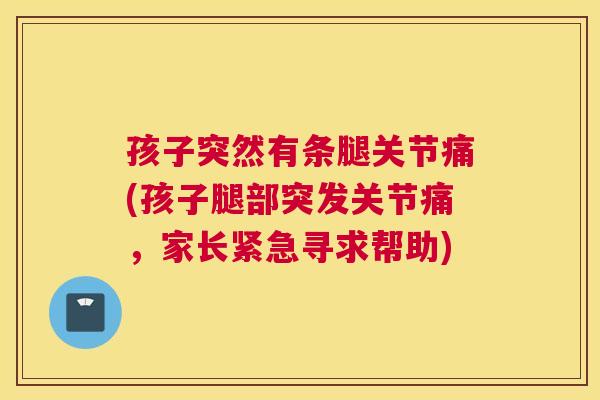 孩子突然有条腿关节痛(孩子腿部突发关节痛，家长紧急寻求帮助)