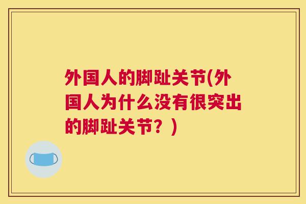 外国人的脚趾关节(外国人为什么没有很突出的脚趾关节？)