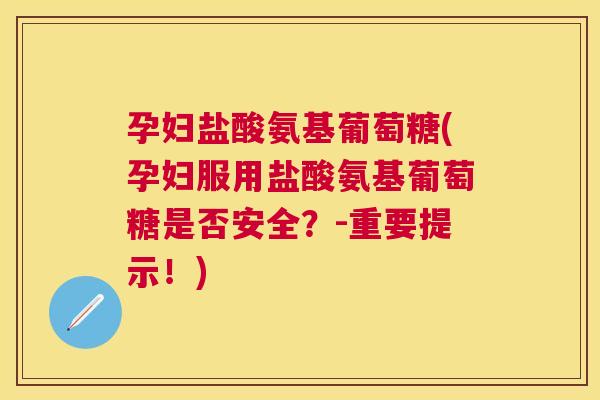 孕妇盐酸氨基葡萄糖(孕妇服用盐酸氨基葡萄糖是否安全？-重要提示！)