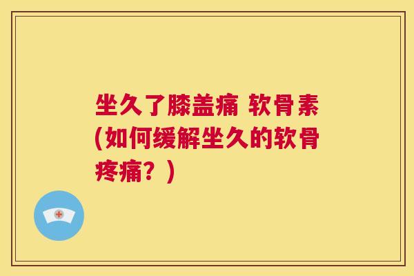坐久了膝盖痛 软骨素(如何缓解坐久的软骨疼痛？)