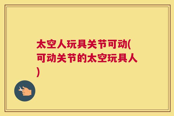 太空人玩具关节可动(可动关节的太空玩具人)