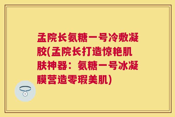 孟院长氨糖一号冷敷凝胶(孟院长打造惊艳肌肤神器：氨糖一号冰凝膜营造零瑕美肌)