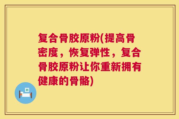 复合骨胶原粉(提高骨密度，恢复弹性，复合骨胶原粉让你重新拥有健康的骨骼)