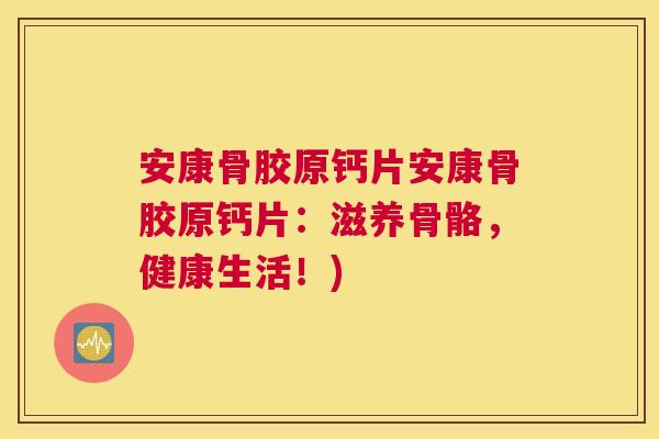 安康骨胶原钙片安康骨胶原钙片:滋养骨骼,健康生活!) 安康骨胶原钙片安康骨胶原钙片:滋养骨骼,健康生活!)