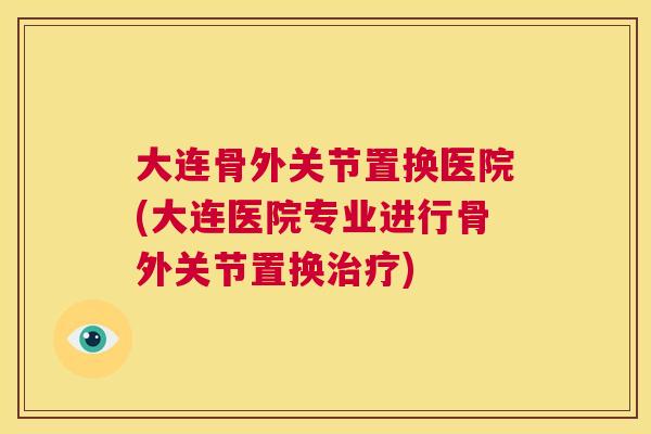 大连骨外关节置换医院(大连医院专业进行骨外关节置换治疗)