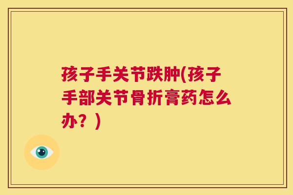 孩子手关节跌肿(孩子手部关节骨折膏药怎么办?)