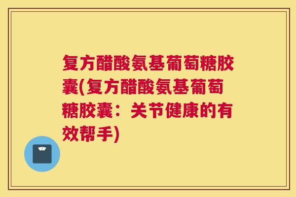 复方醋酸氨基葡萄糖胶囊(复方醋酸氨基葡萄糖胶囊：关节健康的有效帮手)