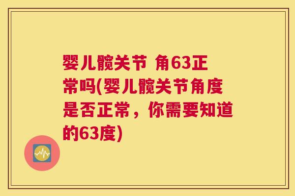 婴儿髋关节 角63正常吗(婴儿髋关节角度是否正常，你需要知道的63度)