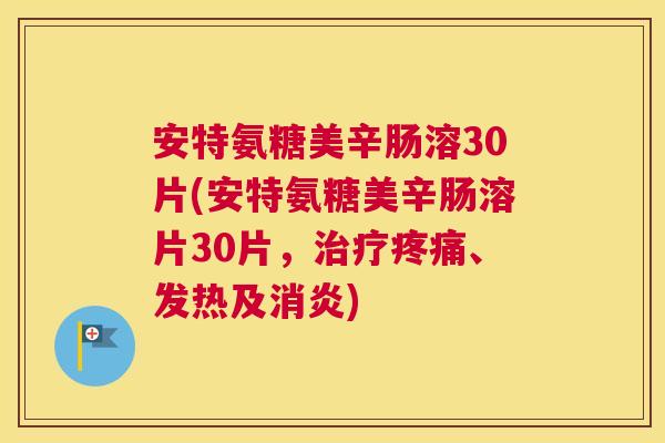 安特氨糖美辛肠溶30片(安特氨糖美辛肠溶片30片，治疗疼痛、发热及消炎)