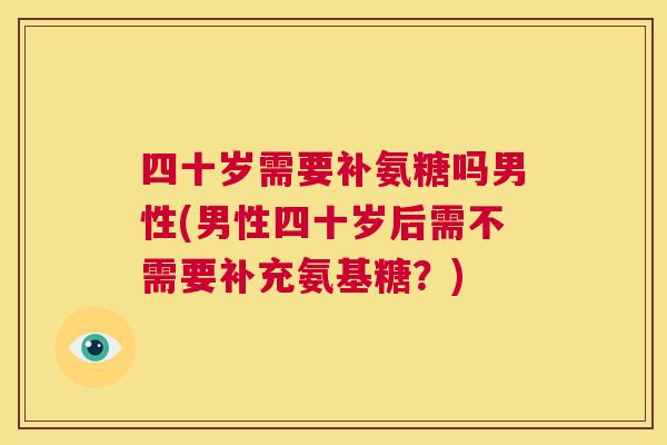 四十岁需要补氨糖吗男性(男性四十岁后需不需要补充氨基糖？)