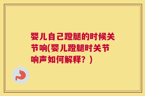 婴儿自己蹬腿的时候关节响(婴儿蹬腿时关节响声如何解释？)