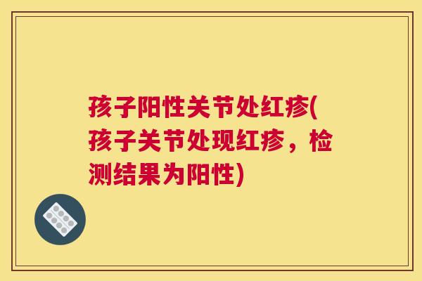孩子阳性关节处红疹(孩子关节处现红疹，检测结果为阳性)