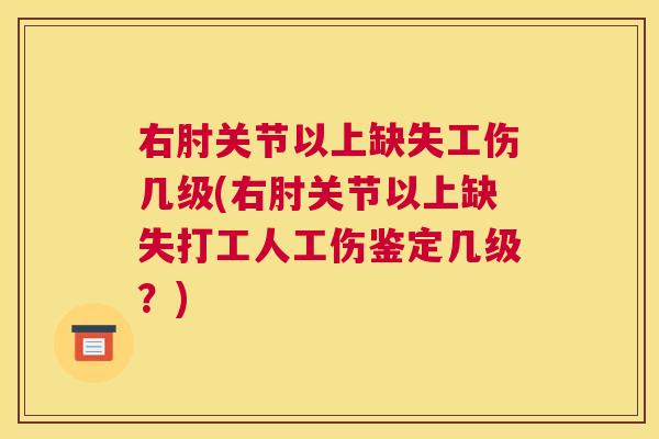 右肘关节以上缺失工伤几级(右肘关节以上缺失打工人工伤鉴定几级？)