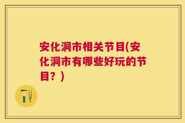 安化洞市相关节目(安化洞市有哪些好玩的节目？)