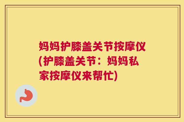 妈妈护膝盖关节按摩仪(护膝盖关节：妈妈私家按摩仪来帮忙)