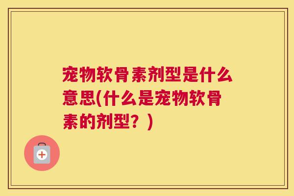 宠物软骨素剂型是什么意思(什么是宠物软骨素的剂型？)
