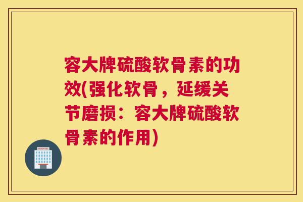 容大牌硫酸软骨素的功效(强化软骨，延缓关节磨损：容大牌硫酸软骨素的作用)