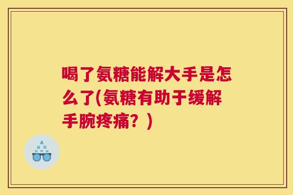 喝了氨糖能解大手是怎么了(氨糖有助于缓解手腕疼痛？)